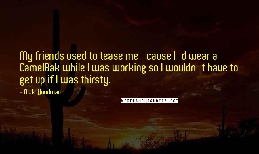 Nick Woodman Quotes: My friends used to tease me 'cause I'd wear a CamelBak while I was working so I wouldn't have to get up if I was thirsty.