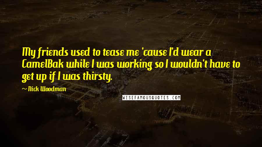 Nick Woodman Quotes: My friends used to tease me 'cause I'd wear a CamelBak while I was working so I wouldn't have to get up if I was thirsty.