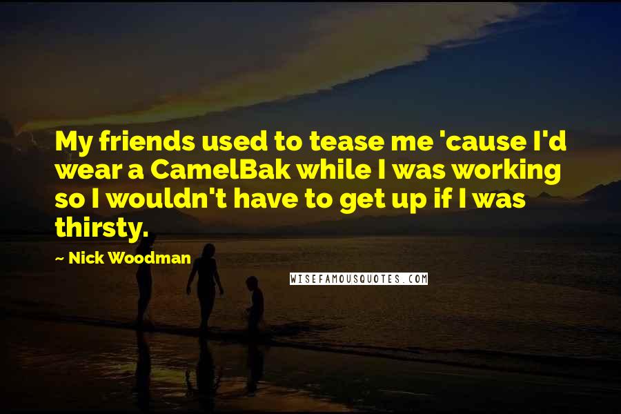 Nick Woodman Quotes: My friends used to tease me 'cause I'd wear a CamelBak while I was working so I wouldn't have to get up if I was thirsty.