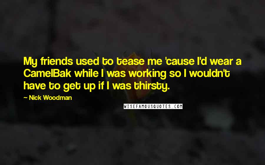 Nick Woodman Quotes: My friends used to tease me 'cause I'd wear a CamelBak while I was working so I wouldn't have to get up if I was thirsty.