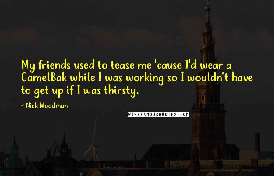 Nick Woodman Quotes: My friends used to tease me 'cause I'd wear a CamelBak while I was working so I wouldn't have to get up if I was thirsty.