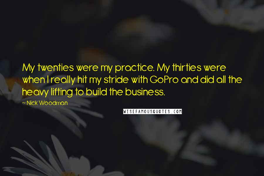 Nick Woodman Quotes: My twenties were my practice. My thirties were when I really hit my stride with GoPro and did all the heavy lifting to build the business.
