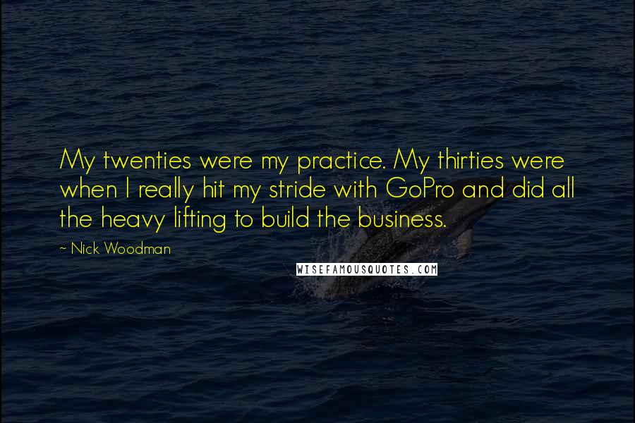 Nick Woodman Quotes: My twenties were my practice. My thirties were when I really hit my stride with GoPro and did all the heavy lifting to build the business.
