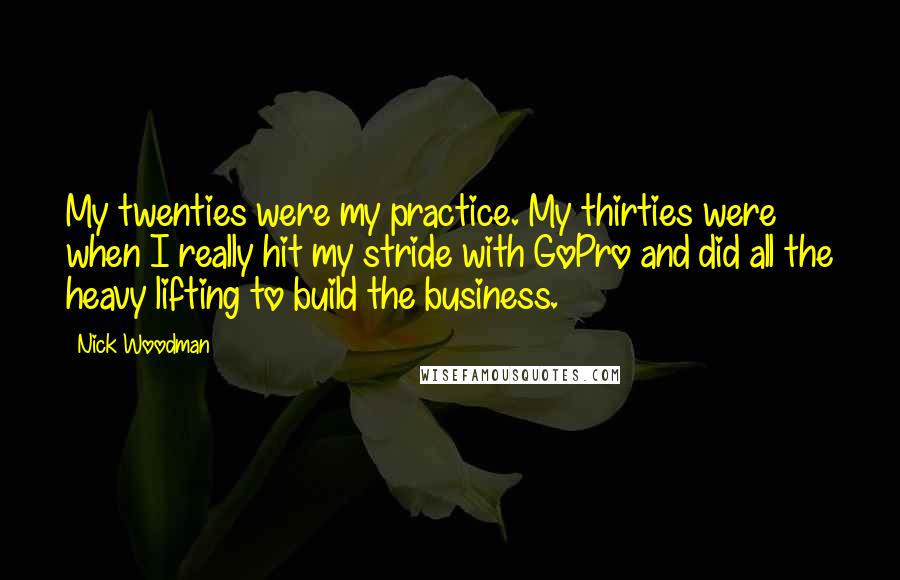 Nick Woodman Quotes: My twenties were my practice. My thirties were when I really hit my stride with GoPro and did all the heavy lifting to build the business.
