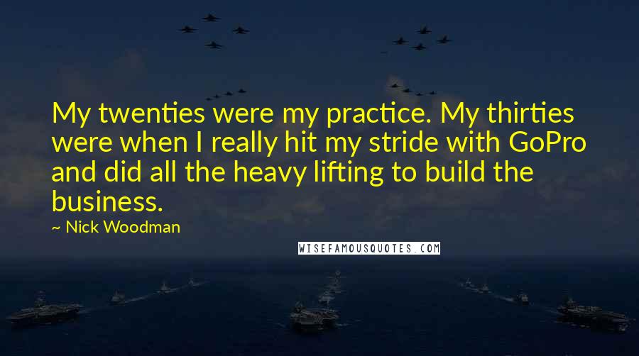 Nick Woodman Quotes: My twenties were my practice. My thirties were when I really hit my stride with GoPro and did all the heavy lifting to build the business.