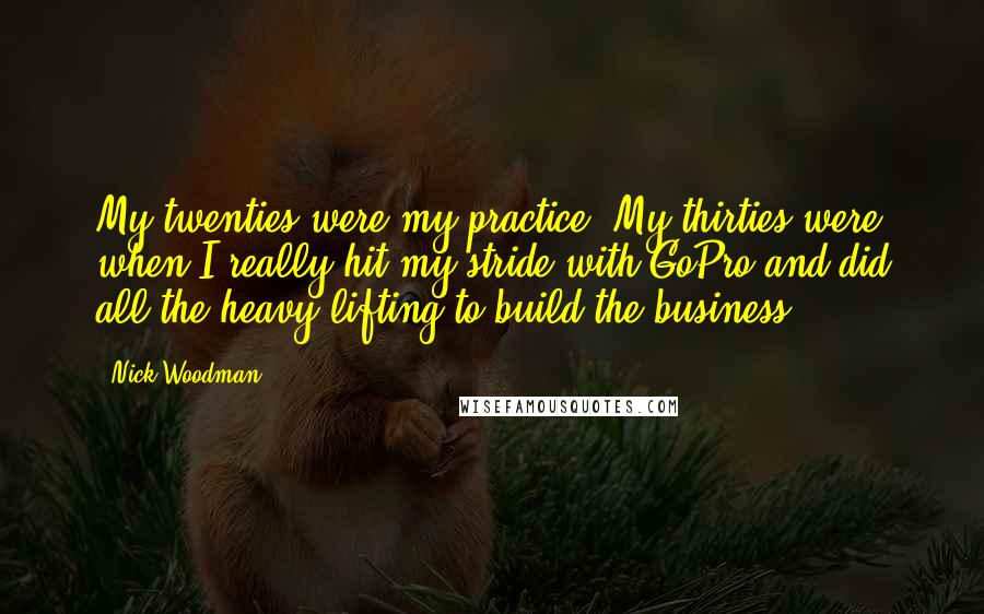 Nick Woodman Quotes: My twenties were my practice. My thirties were when I really hit my stride with GoPro and did all the heavy lifting to build the business.