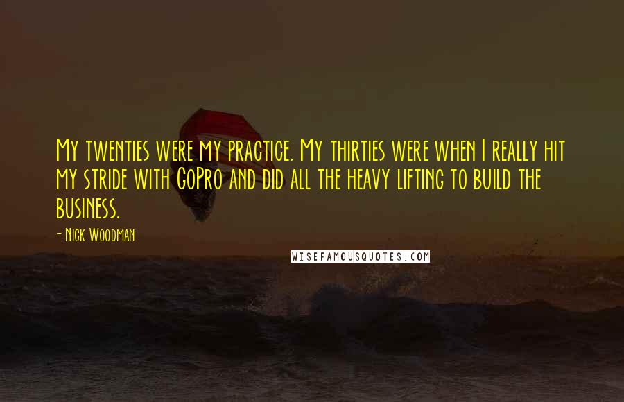 Nick Woodman Quotes: My twenties were my practice. My thirties were when I really hit my stride with GoPro and did all the heavy lifting to build the business.