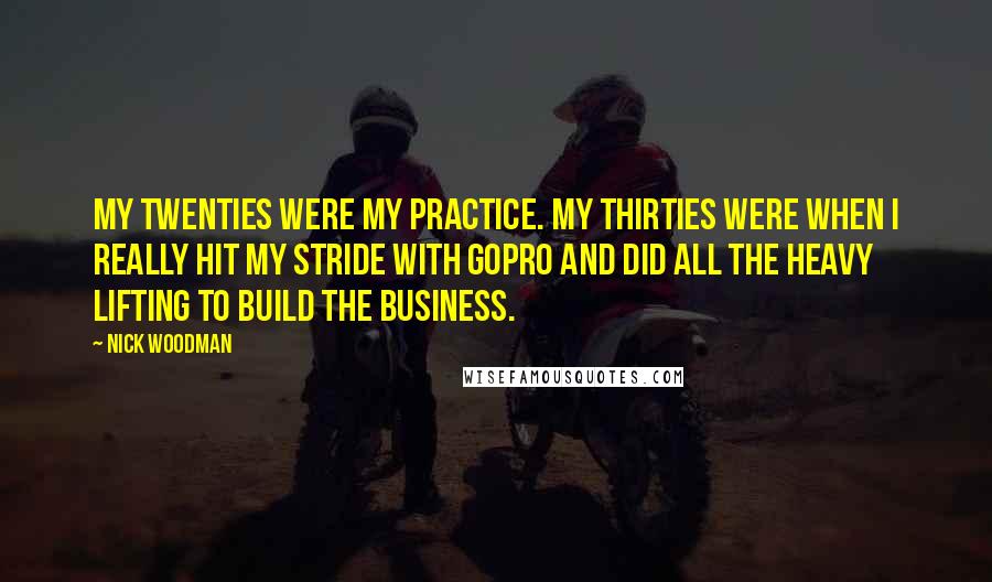 Nick Woodman Quotes: My twenties were my practice. My thirties were when I really hit my stride with GoPro and did all the heavy lifting to build the business.
