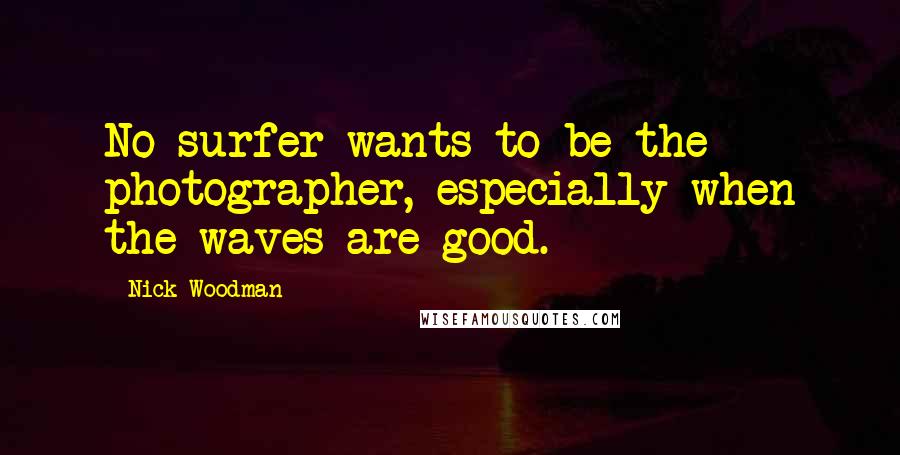 Nick Woodman Quotes: No surfer wants to be the photographer, especially when the waves are good.