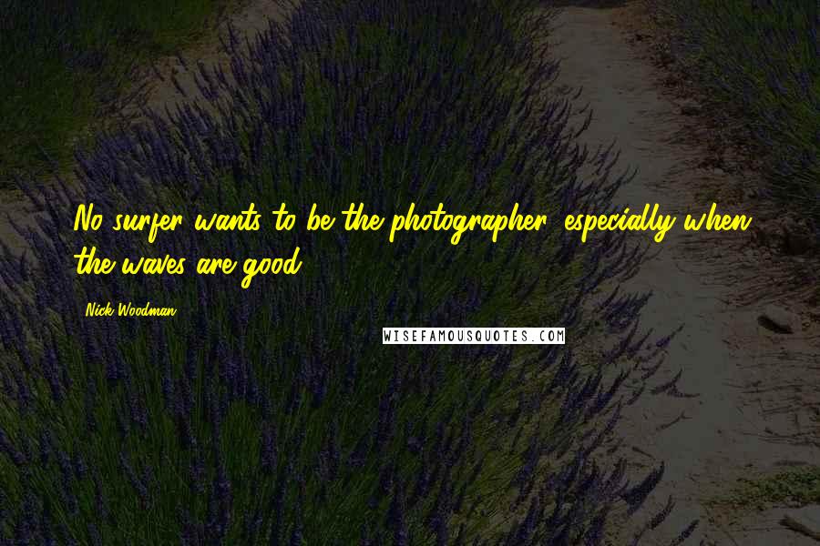 Nick Woodman Quotes: No surfer wants to be the photographer, especially when the waves are good.