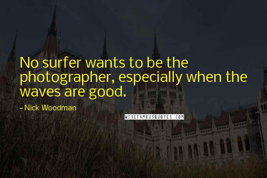 Nick Woodman Quotes: No surfer wants to be the photographer, especially when the waves are good.