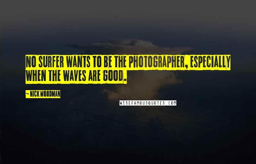 Nick Woodman Quotes: No surfer wants to be the photographer, especially when the waves are good.
