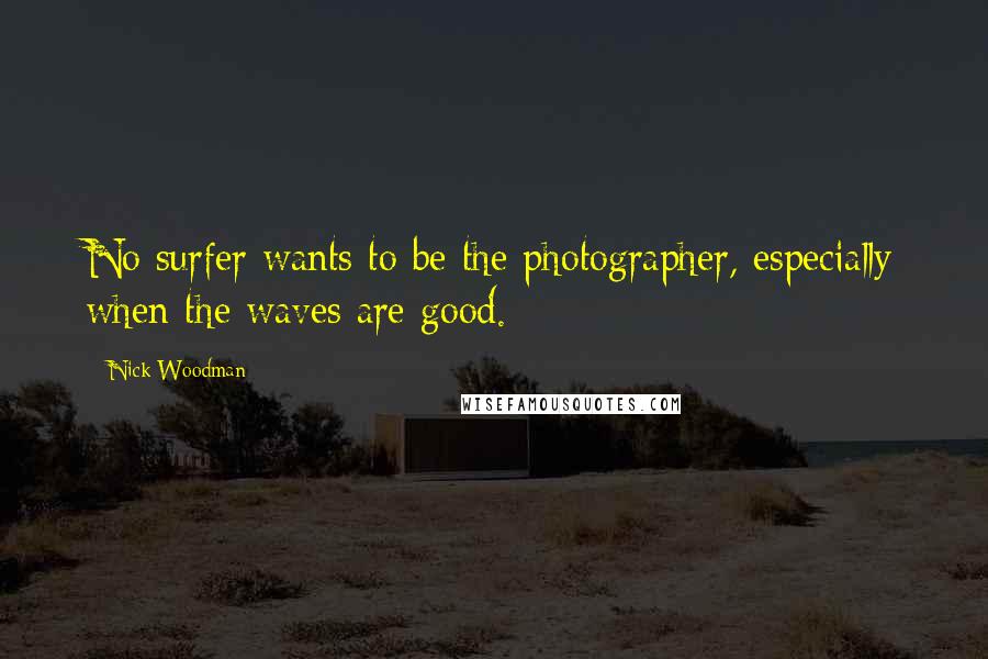 Nick Woodman Quotes: No surfer wants to be the photographer, especially when the waves are good.