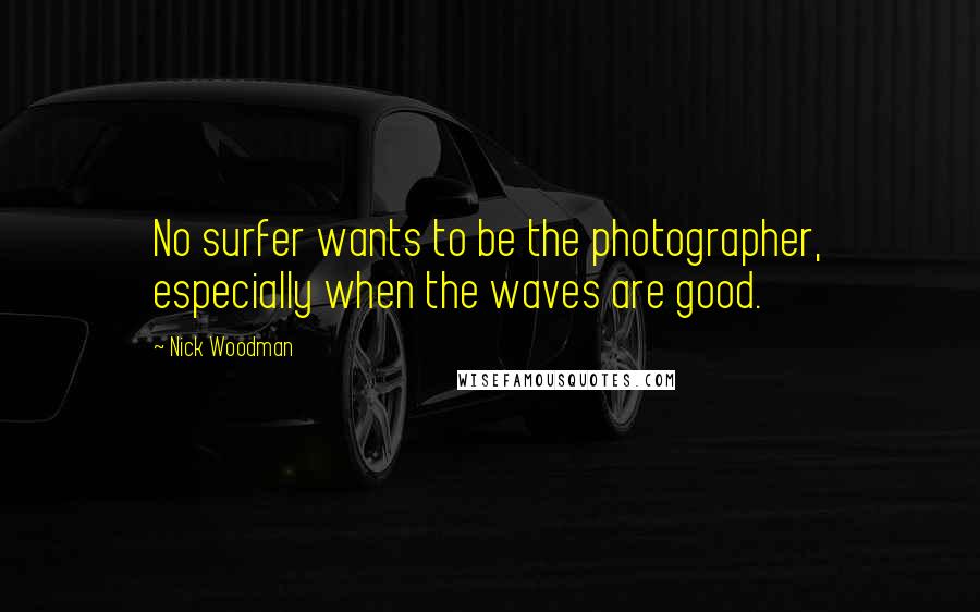 Nick Woodman Quotes: No surfer wants to be the photographer, especially when the waves are good.