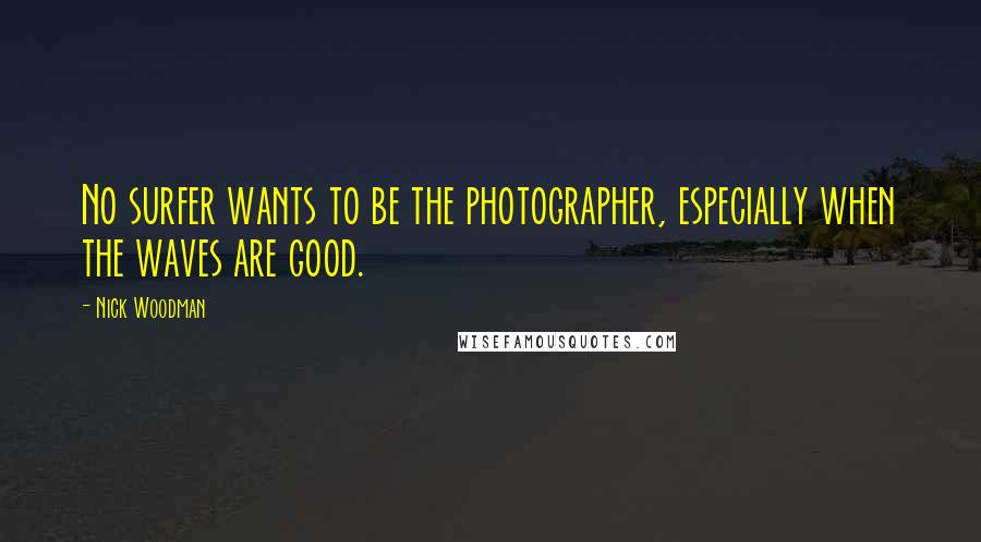 Nick Woodman Quotes: No surfer wants to be the photographer, especially when the waves are good.