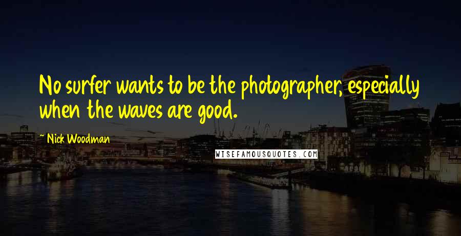 Nick Woodman Quotes: No surfer wants to be the photographer, especially when the waves are good.