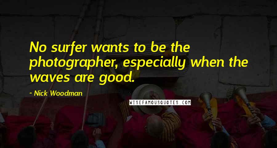 Nick Woodman Quotes: No surfer wants to be the photographer, especially when the waves are good.