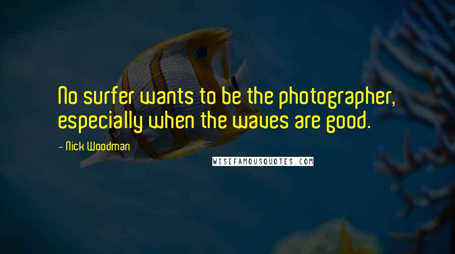 Nick Woodman Quotes: No surfer wants to be the photographer, especially when the waves are good.