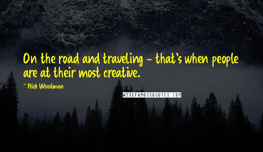 Nick Woodman Quotes: On the road and traveling - that's when people are at their most creative.