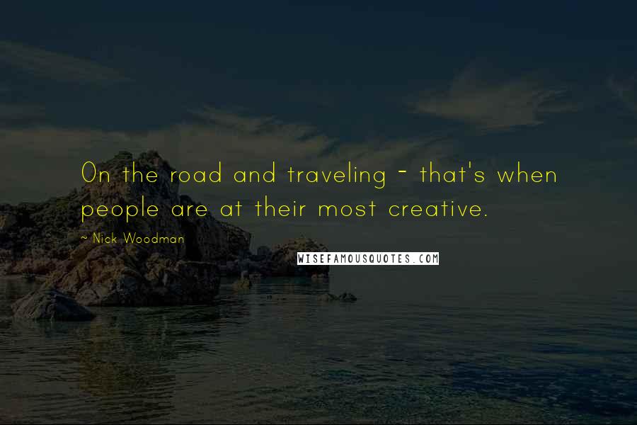 Nick Woodman Quotes: On the road and traveling - that's when people are at their most creative.