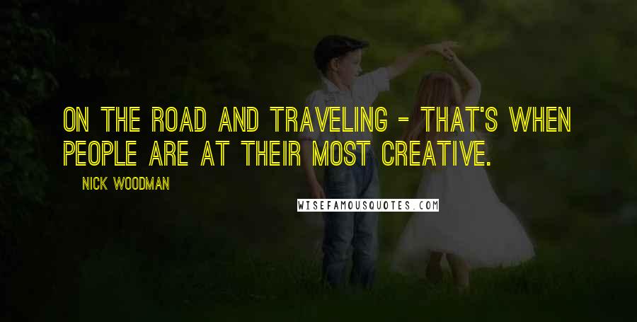 Nick Woodman Quotes: On the road and traveling - that's when people are at their most creative.