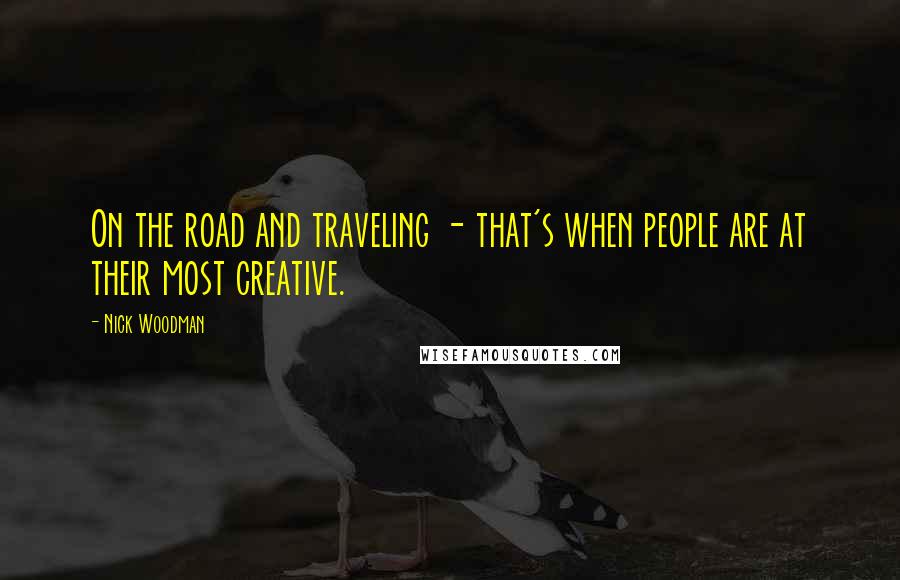 Nick Woodman Quotes: On the road and traveling - that's when people are at their most creative.