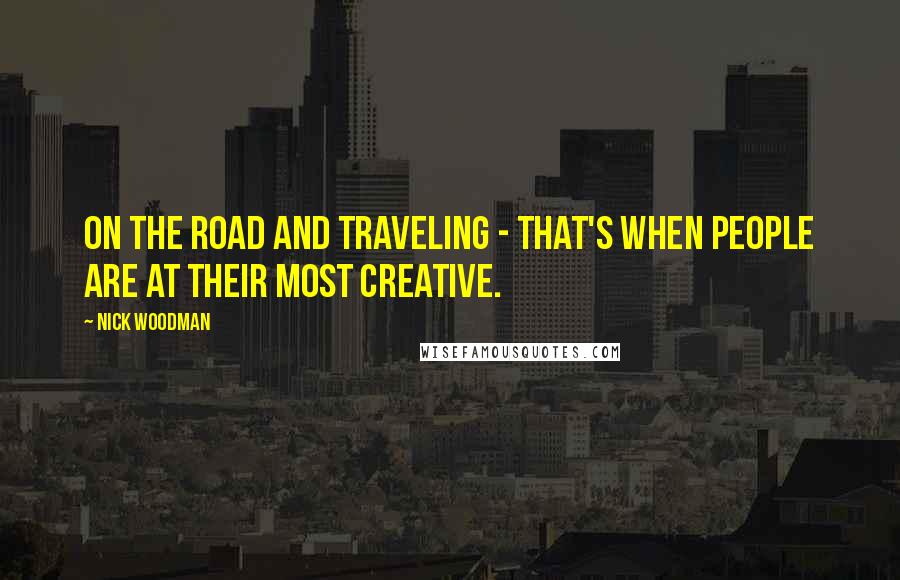 Nick Woodman Quotes: On the road and traveling - that's when people are at their most creative.