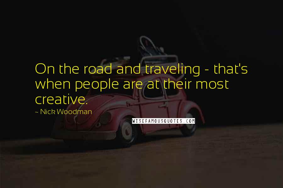 Nick Woodman Quotes: On the road and traveling - that's when people are at their most creative.