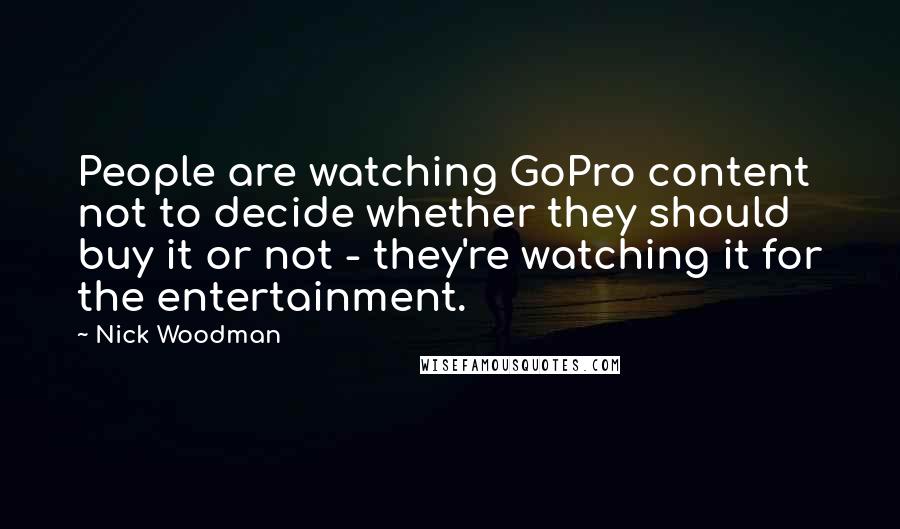 Nick Woodman Quotes: People are watching GoPro content not to decide whether they should buy it or not - they're watching it for the entertainment.