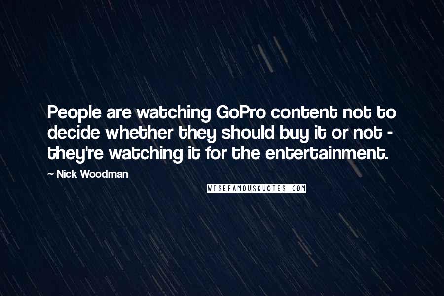 Nick Woodman Quotes: People are watching GoPro content not to decide whether they should buy it or not - they're watching it for the entertainment.
