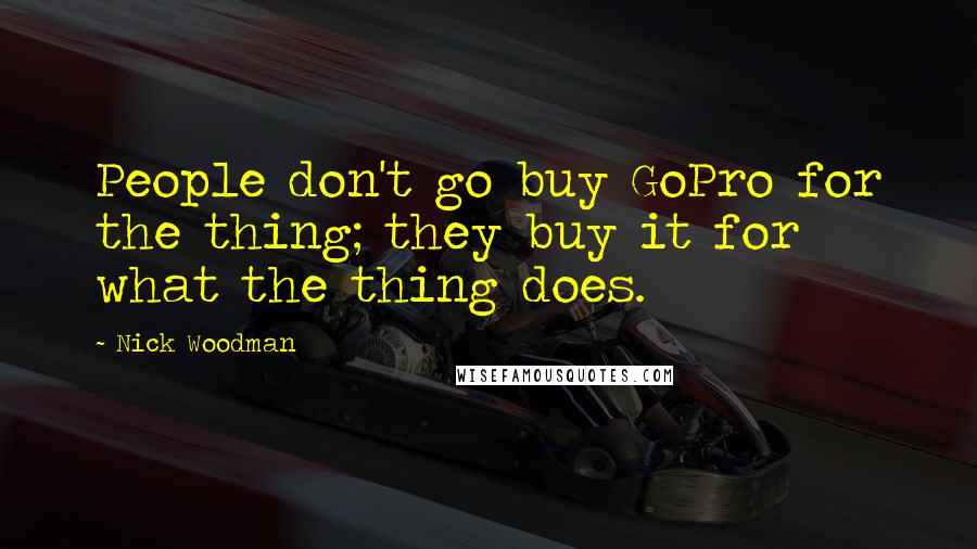 Nick Woodman Quotes: People don't go buy GoPro for the thing; they buy it for what the thing does.