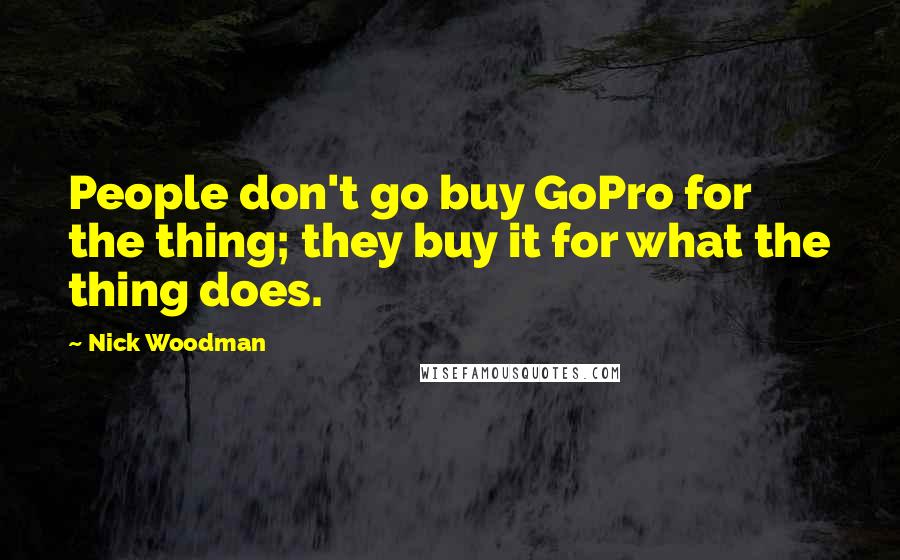 Nick Woodman Quotes: People don't go buy GoPro for the thing; they buy it for what the thing does.