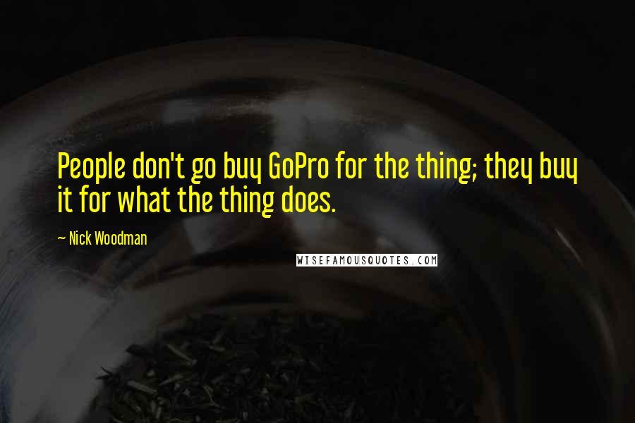Nick Woodman Quotes: People don't go buy GoPro for the thing; they buy it for what the thing does.
