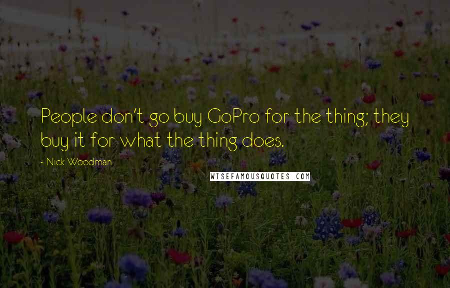 Nick Woodman Quotes: People don't go buy GoPro for the thing; they buy it for what the thing does.