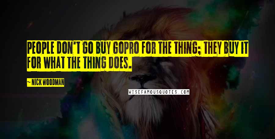 Nick Woodman Quotes: People don't go buy GoPro for the thing; they buy it for what the thing does.