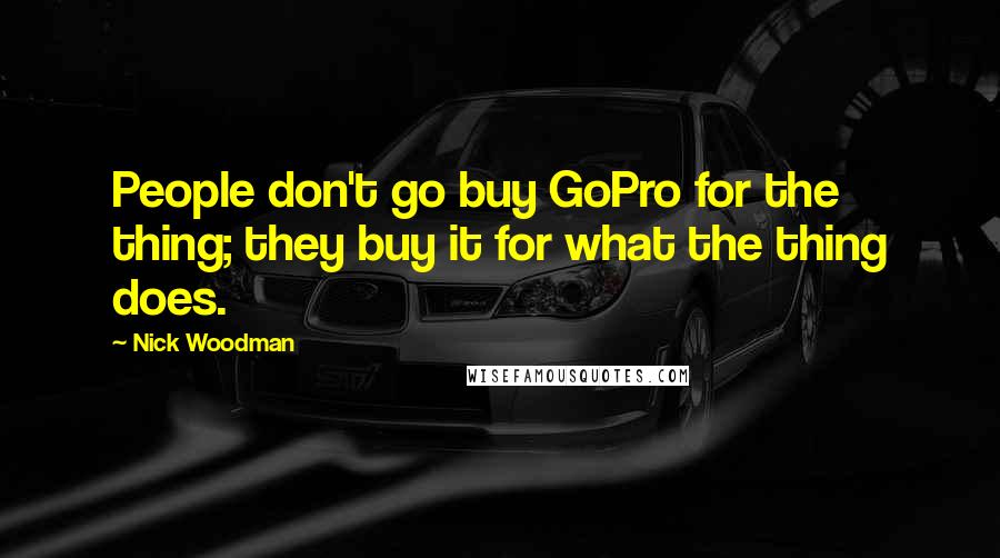 Nick Woodman Quotes: People don't go buy GoPro for the thing; they buy it for what the thing does.