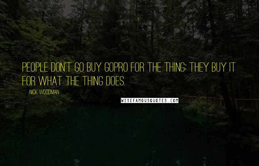 Nick Woodman Quotes: People don't go buy GoPro for the thing; they buy it for what the thing does.