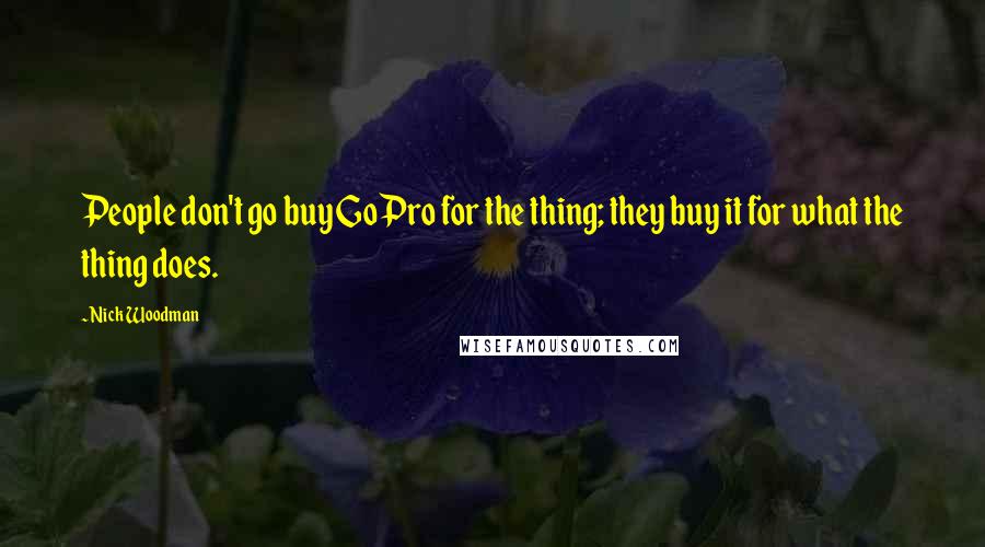 Nick Woodman Quotes: People don't go buy GoPro for the thing; they buy it for what the thing does.