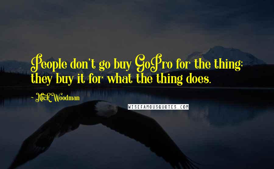 Nick Woodman Quotes: People don't go buy GoPro for the thing; they buy it for what the thing does.