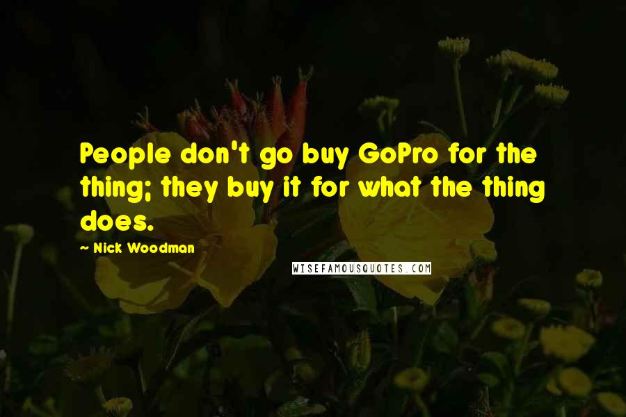 Nick Woodman Quotes: People don't go buy GoPro for the thing; they buy it for what the thing does.