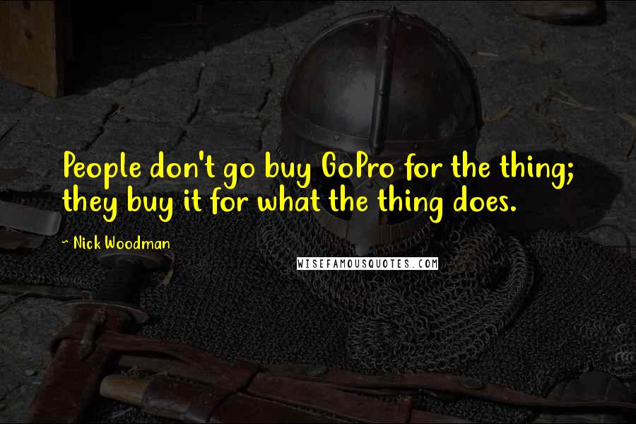 Nick Woodman Quotes: People don't go buy GoPro for the thing; they buy it for what the thing does.