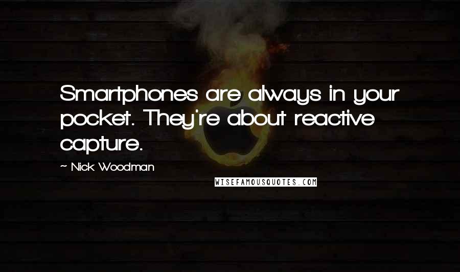 Nick Woodman Quotes: Smartphones are always in your pocket. They're about reactive capture.