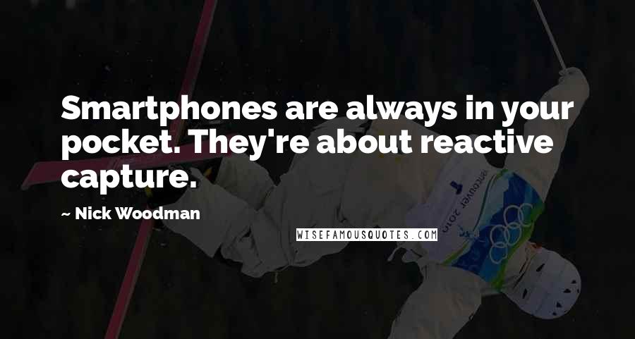 Nick Woodman Quotes: Smartphones are always in your pocket. They're about reactive capture.