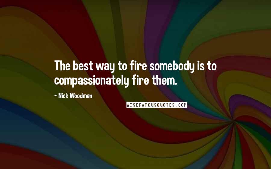 Nick Woodman Quotes: The best way to fire somebody is to compassionately fire them.