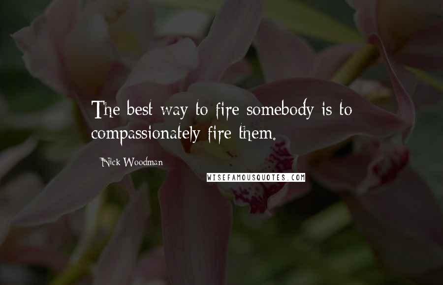 Nick Woodman Quotes: The best way to fire somebody is to compassionately fire them.