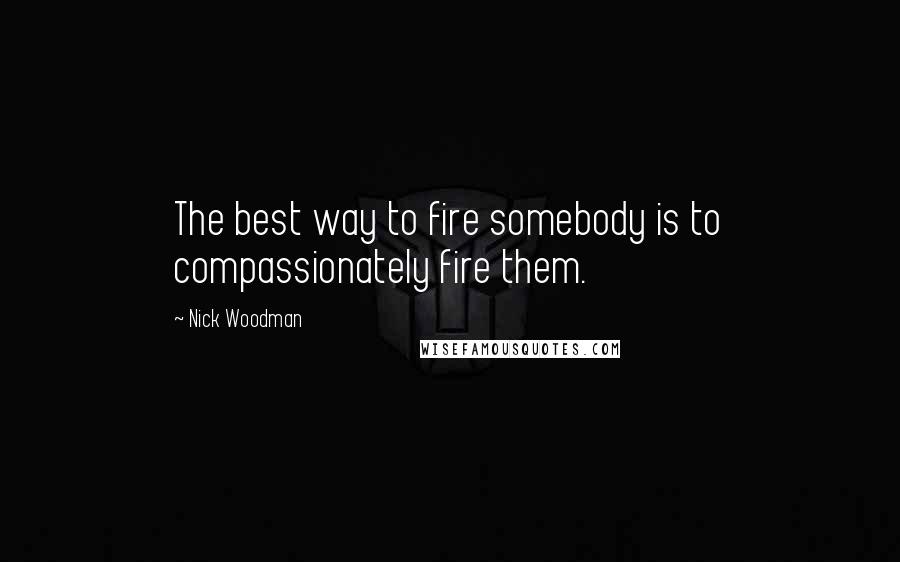 Nick Woodman Quotes: The best way to fire somebody is to compassionately fire them.