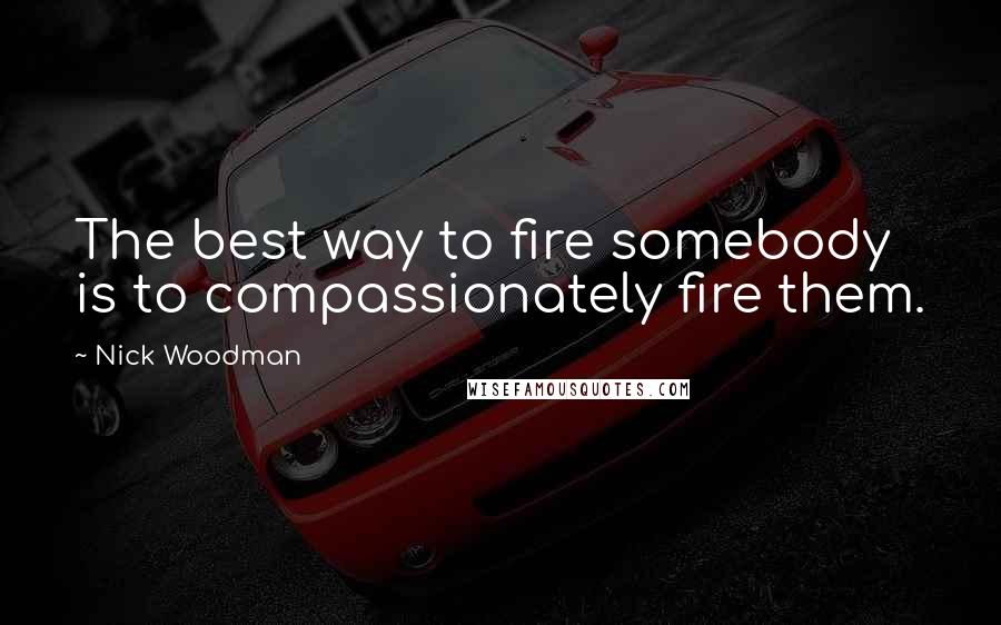 Nick Woodman Quotes: The best way to fire somebody is to compassionately fire them.