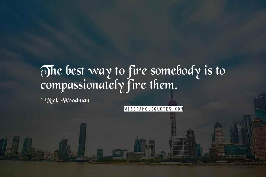 Nick Woodman Quotes: The best way to fire somebody is to compassionately fire them.