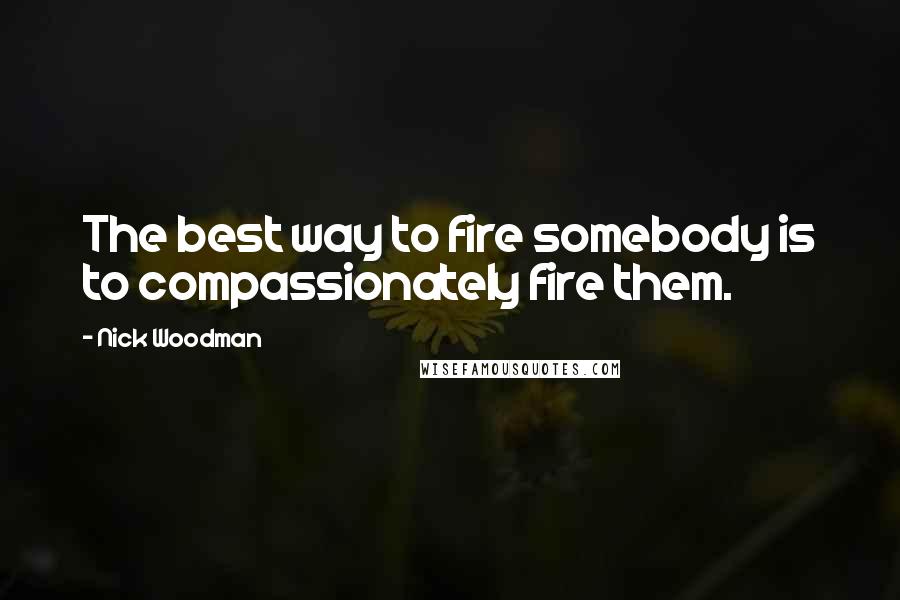 Nick Woodman Quotes: The best way to fire somebody is to compassionately fire them.