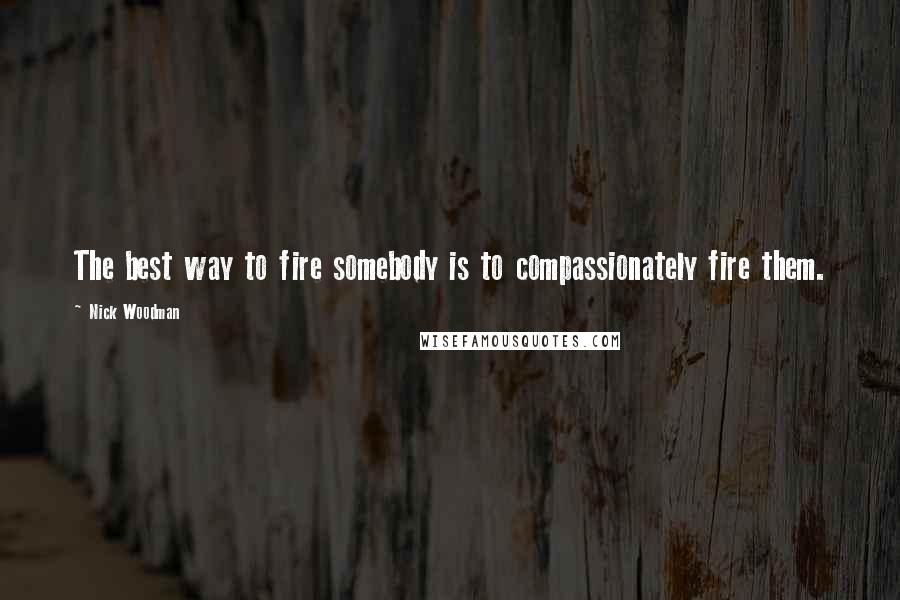 Nick Woodman Quotes: The best way to fire somebody is to compassionately fire them.
